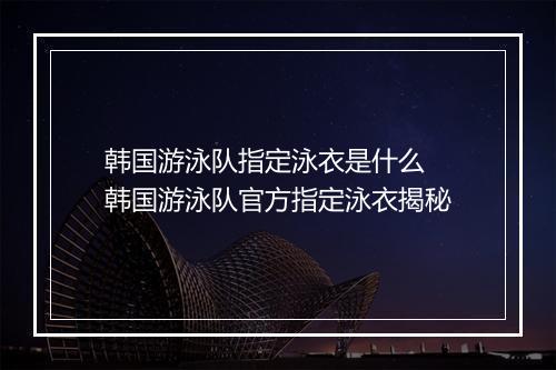 韩国游泳队指定泳衣是什么　韩国游泳队官方指定泳衣揭秘