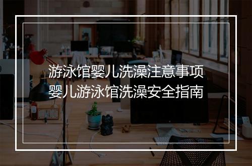 游泳馆婴儿洗澡注意事项　婴儿游泳馆洗澡安全指南
