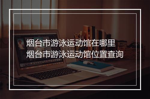 烟台市游泳运动馆在哪里　烟台市游泳运动馆位置查询