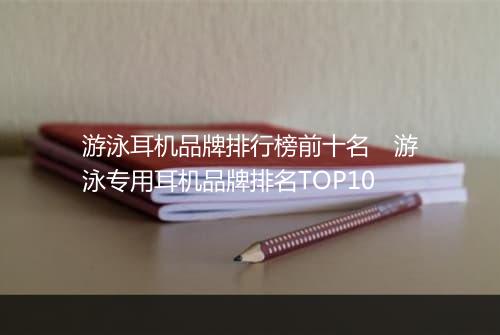 游泳耳机品牌排行榜前十名　游泳专用耳机品牌排名TOP10