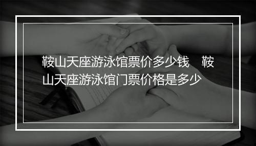 鞍山天座游泳馆票价多少钱　鞍山天座游泳馆门票价格是多少