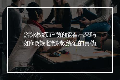 游泳教练证假的能看出来吗　如何辨别游泳教练证的真伪