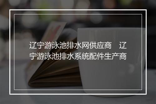 辽宁游泳池排水网供应商　辽宁游泳池排水系统配件生产商