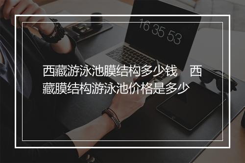 西藏游泳池膜结构多少钱　西藏膜结构游泳池价格是多少